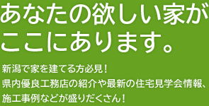 あなたの欲しい家がここにあります。新潟で家を建てる方必見！県内優良工務店の紹介や最新の住宅見学会情報、施工事例などが盛りだくさん！